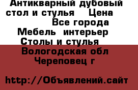 Антикварный дубовый стол и стулья  › Цена ­ 150 000 - Все города Мебель, интерьер » Столы и стулья   . Вологодская обл.,Череповец г.